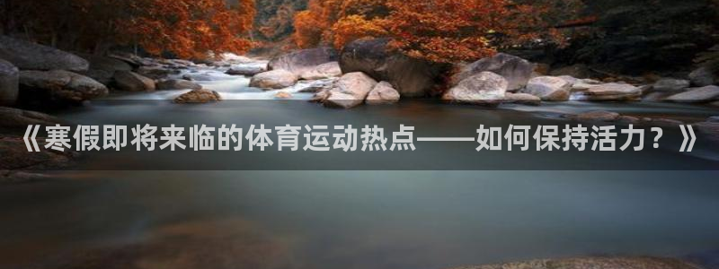 球友体育在线观看的网站是什么：《寒假即将来临的体育运动热点——如何保持活力？》