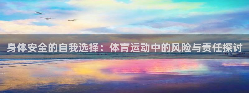 球友体育直播官网入口：身体安全的自我选择：体育运动中的风险与责任探讨