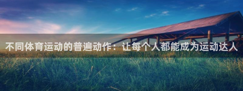球友体育下载入口官方网站：不同体育运动的普遍动作：让每个人都能成为运动达人