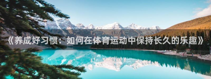 球友体育免费下载手机版：《养成好习惯：如何在体育运动中保持长久的乐趣》