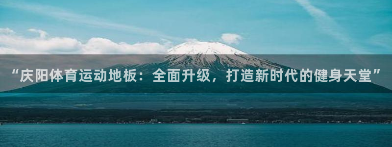 qy千亿球友体育：“庆阳体育运动地板：全面升级，打造新时代的健身天堂”