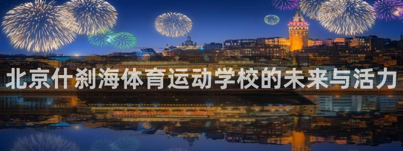球友体育：北京什刹海体育运动学校的未来与活力