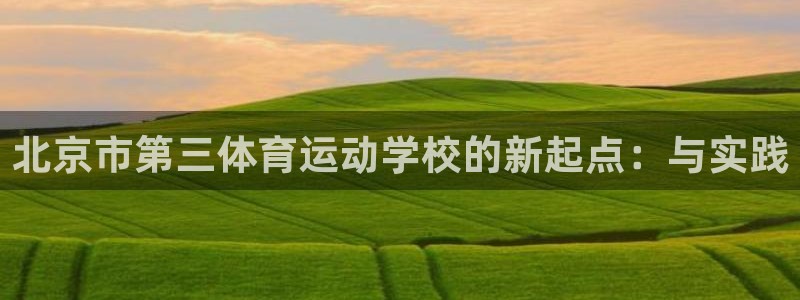 球友体育直播app下载安装：北京市第三体育运动学校的新起点：与实践