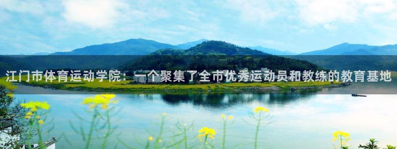 球友体育网页版：江门市体育运动学院：一个聚集了全市优秀运动员和教练的教育基地