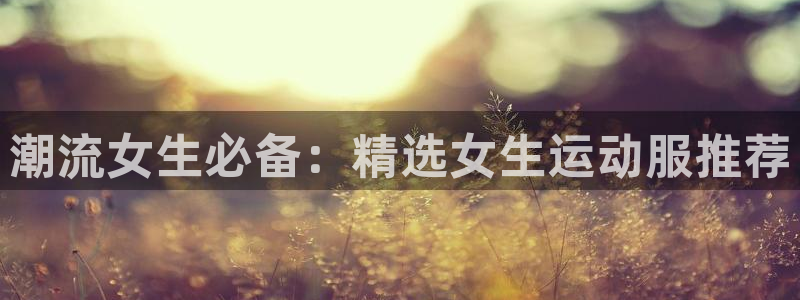 球友体育官网下载：潮流女生必备：精选女生运动服推荐