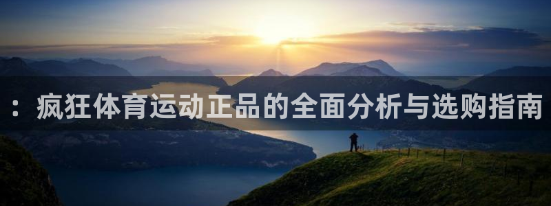 球友体育直播官网入口：：疯狂体育运动正品的全面分析与选购指南