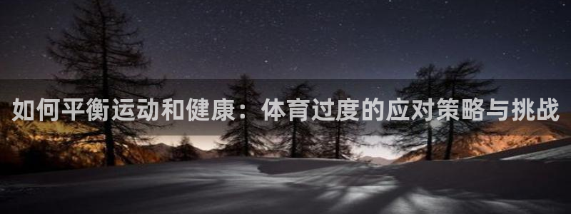 球友体育飞鱼下载：如何平衡运动和健康：体育过度的应对策略与挑战